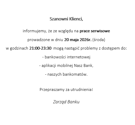 W dniu 20.05.2026r. w godzinach 21 a 23:30 może wystąpić przerwa w dostępie do usług internetowych, aplikacji Nasz Bank. Za utrudnienia przepraszamy